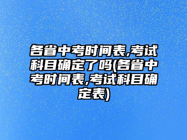 各省中考時間表,考試科目確定了嗎(各省中考時間表,考試科目確定表)