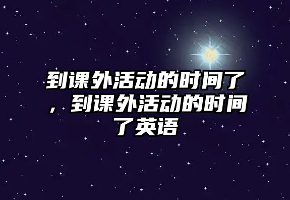 到課外活動的時間了，到課外活動的時間了英語