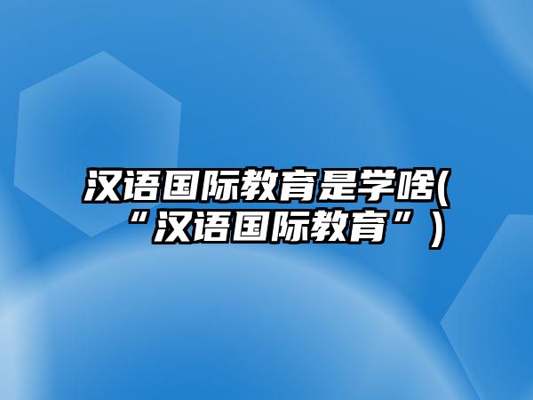 漢語國際教育是學啥(“漢語國際教育”)