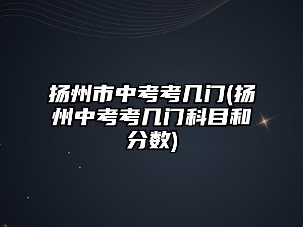 揚州市中考考幾門(揚州中考考幾門科目和分數(shù))