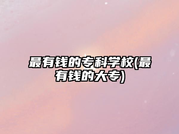 最有錢(qián)的專(zhuān)科學(xué)校(最有錢(qián)的大專(zhuān))