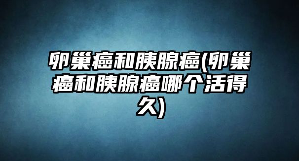 卵巢癌和胰腺癌(卵巢癌和胰腺癌哪個(gè)活得久)