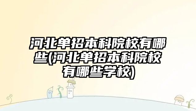 河北單招本科院校有哪些(河北單招本科院校有哪些學校)