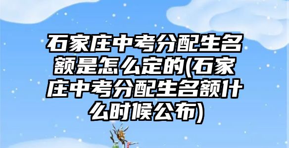 石家莊中考分配生名額是怎么定的(石家莊中考分配生名額什么時候公布)