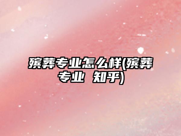 殯葬專業(yè)怎么樣(殯葬專業(yè) 知乎)