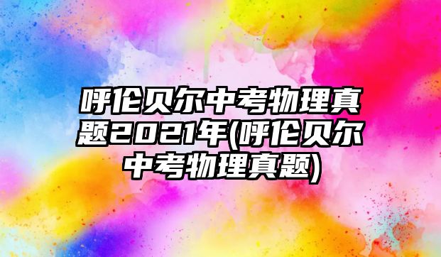 呼倫貝爾中考物理真題2021年(呼倫貝爾中考物理真題)