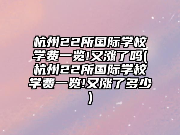 杭州22所國際學校學費一覽!又漲了嗎(杭州22所國際學校學費一覽!又漲了多少)