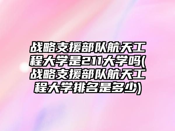 戰(zhàn)略支援部隊(duì)航天工程大學(xué)是211大學(xué)嗎(戰(zhàn)略支援部隊(duì)航天工程大學(xué)排名是多少)