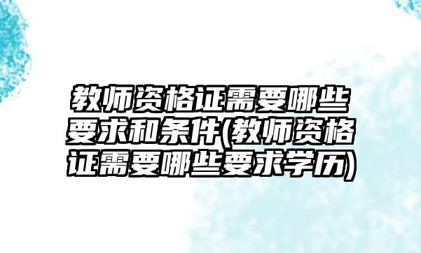 教師資格證需要哪些要求和條件(教師資格證需要哪些要求學歷)