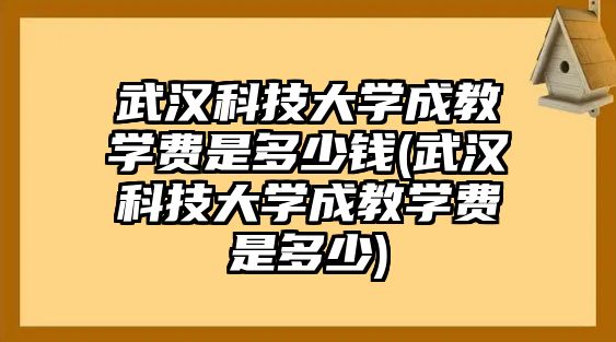 武漢科技大學成教學費是多少錢(武漢科技大學成教學費是多少)