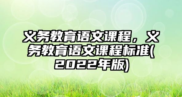 義務(wù)教育語(yǔ)文課程，義務(wù)教育語(yǔ)文課程標(biāo)準(zhǔn)(2022年版)