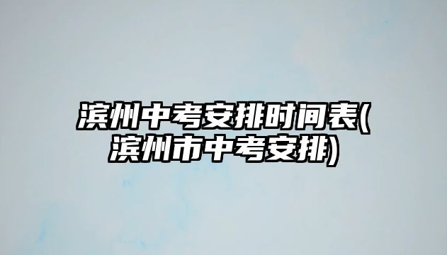 濱州中考安排時(shí)間表(濱州市中考安排)