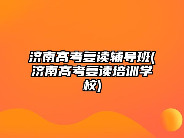 濟(jì)南高考復(fù)讀輔導(dǎo)班(濟(jì)南高考復(fù)讀培訓(xùn)學(xué)校)