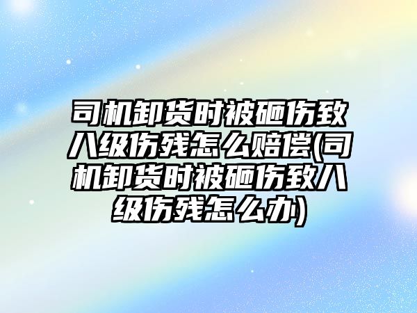 司機(jī)卸貨時被砸傷致八級傷殘怎么賠償(司機(jī)卸貨時被砸傷致八級傷殘怎么辦)