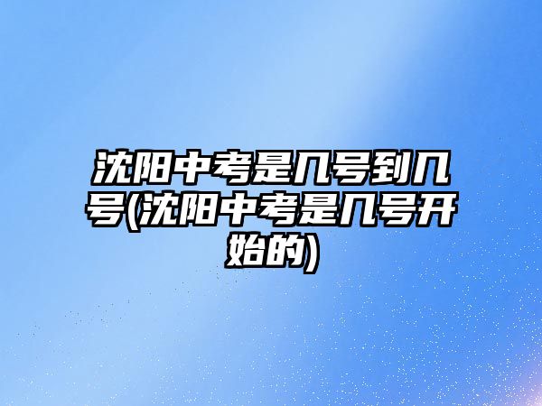 沈陽中考是幾號(hào)到幾號(hào)(沈陽中考是幾號(hào)開始的)