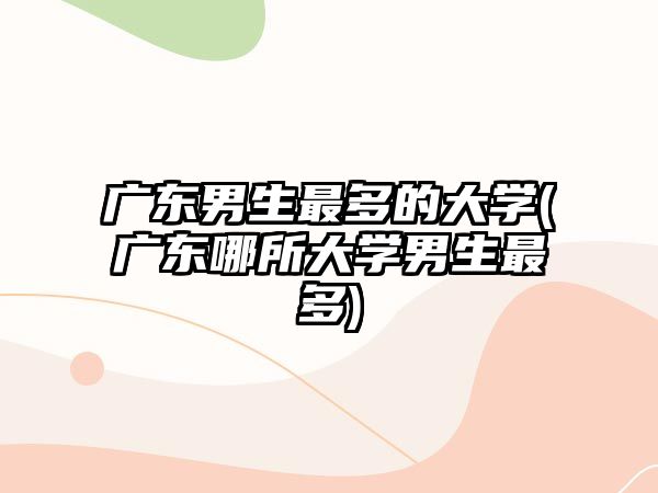 廣東男生最多的大學(xué)(廣東哪所大學(xué)男生最多)