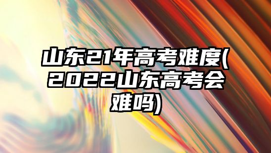 山東21年高考難度(2022山東高考會(huì)難嗎)