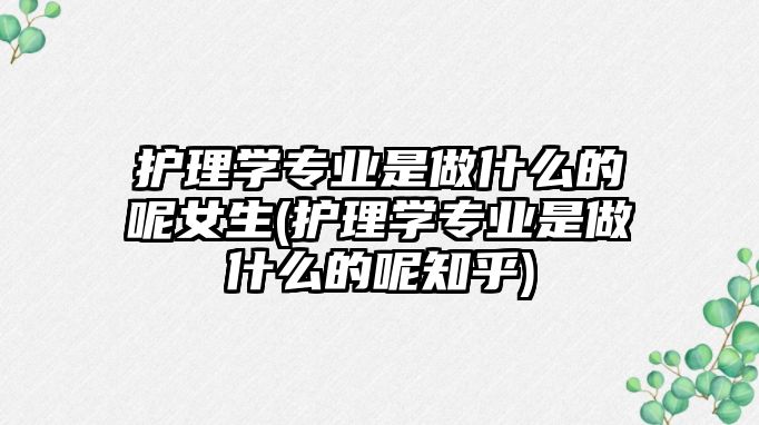 護(hù)理學(xué)專業(yè)是做什么的呢女生(護(hù)理學(xué)專業(yè)是做什么的呢知乎)