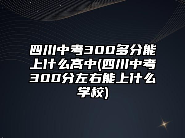 四川中考300多分能上什么高中(四川中考300分左右能上什么學(xué)校)