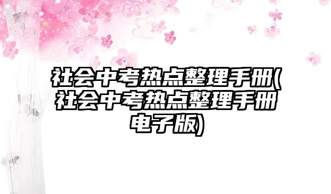 社會(huì)中考熱點(diǎn)整理手冊(cè)(社會(huì)中考熱點(diǎn)整理手冊(cè)電子版)