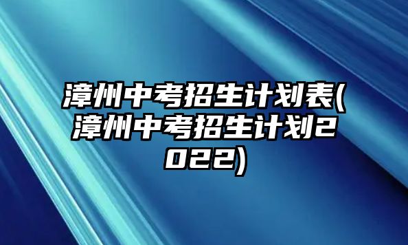 漳州中考招生計劃表(漳州中考招生計劃2022)