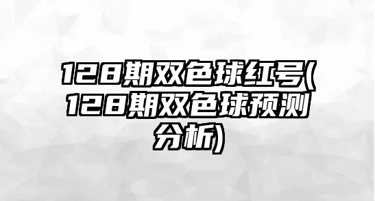 128期雙色球紅號(hào)(128期雙色球預(yù)測(cè)分析)