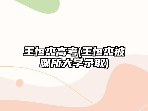 王恒杰高考(王恒杰被哪所大學(xué)錄取)