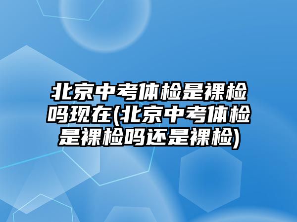 北京中考體檢是裸檢嗎現(xiàn)在(北京中考體檢是裸檢嗎還是裸檢)