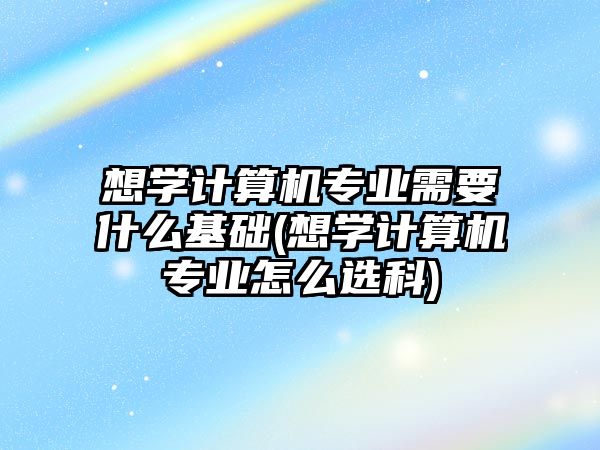 想學(xué)計算機專業(yè)需要什么基礎(chǔ)(想學(xué)計算機專業(yè)怎么選科)