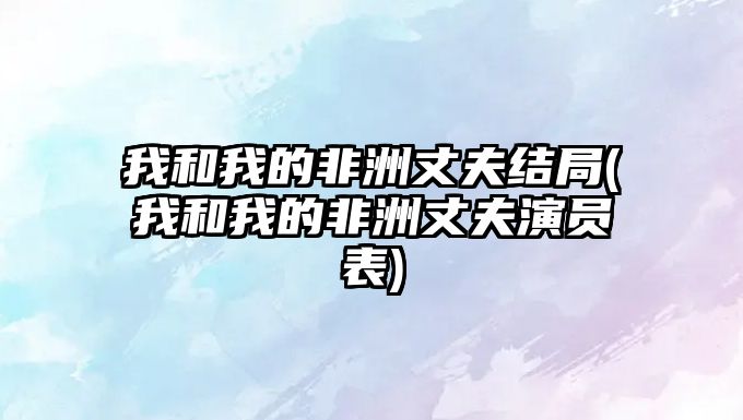 我和我的非洲丈夫結(jié)局(我和我的非洲丈夫演員表)