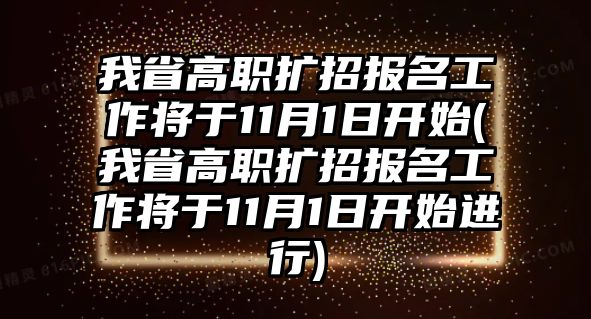 我省高職擴招報名工作將于11月1日開始(我省高職擴招報名工作將于11月1日開始進行)