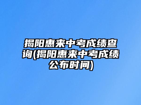 揭陽惠來中考成績查詢(揭陽惠來中考成績公布時(shí)間)