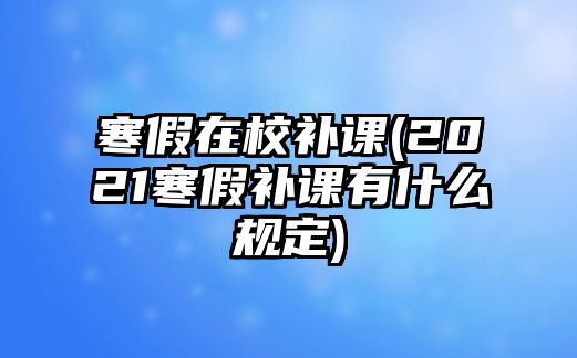 寒假在校補(bǔ)課(2021寒假補(bǔ)課有什么規(guī)定)