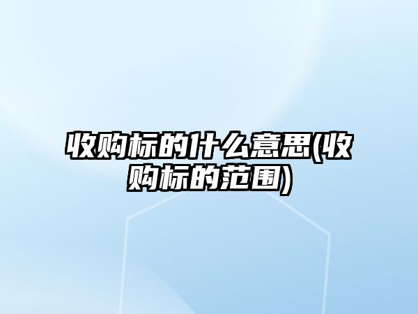 收購(gòu)標(biāo)的什么意思(收購(gòu)標(biāo)的范圍)