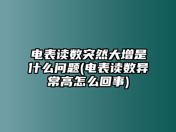 電表讀數(shù)突然大增是什么問題(電表讀數(shù)異常高怎么回事)