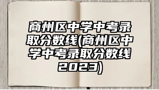 商州區(qū)中學(xué)中考錄取分?jǐn)?shù)線(商州區(qū)中學(xué)中考錄取分?jǐn)?shù)線2023)