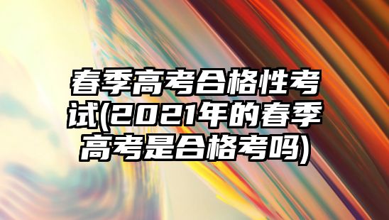 春季高考合格性考試(2021年的春季高考是合格考嗎)