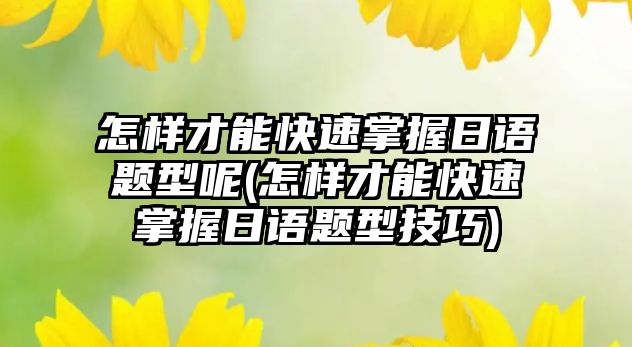 怎樣才能快速掌握日語題型呢(怎樣才能快速掌握日語題型技巧)