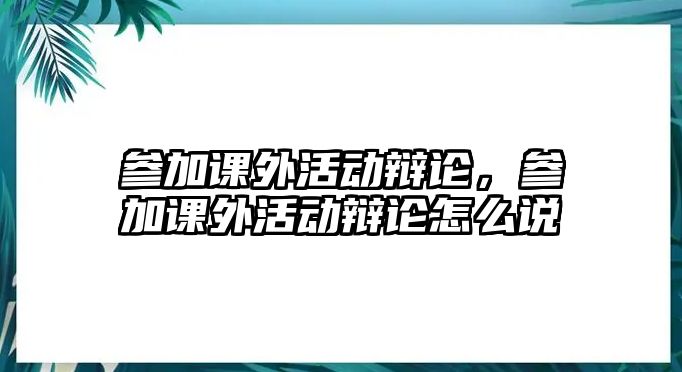 參加課外活動辯論，參加課外活動辯論怎么說