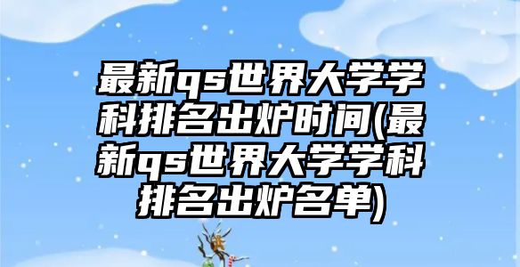 最新qs世界大學(xué)學(xué)科排名出爐時間(最新qs世界大學(xué)學(xué)科排名出爐名單)