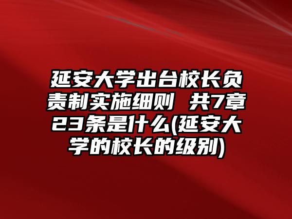 延安大學(xué)出臺(tái)校長負(fù)責(zé)制實(shí)施細(xì)則 共7章23條是什么(延安大學(xué)的校長的級別)