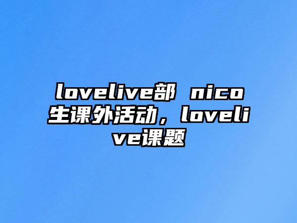 lovelive部 nico生課外活動，lovelive課題