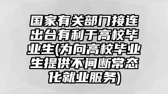 國(guó)家有關(guān)部門接連出臺(tái)有利于高校畢業(yè)生(為向高校畢業(yè)生提供不間斷常態(tài)化就業(yè)服務(wù))