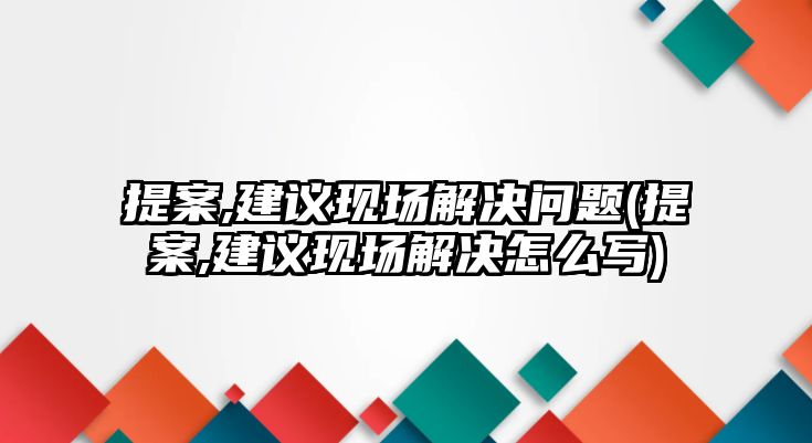 提案,建議現(xiàn)場(chǎng)解決問題(提案,建議現(xiàn)場(chǎng)解決怎么寫)