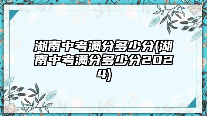 湖南中考滿分多少分(湖南中考滿分多少分2024)