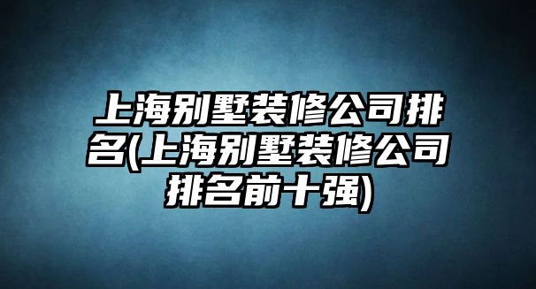 上海別墅裝修公司排名(上海別墅裝修公司排名前十強(qiáng))