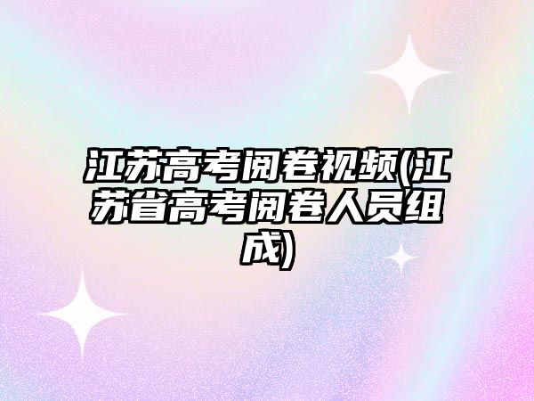 江蘇高考閱卷視頻(江蘇省高考閱卷人員組成)