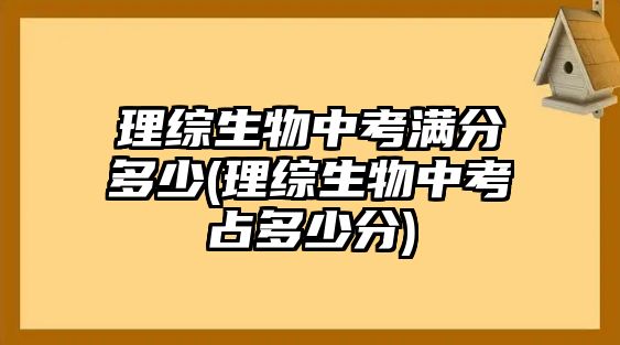 理綜生物中考滿分多少(理綜生物中考占多少分)