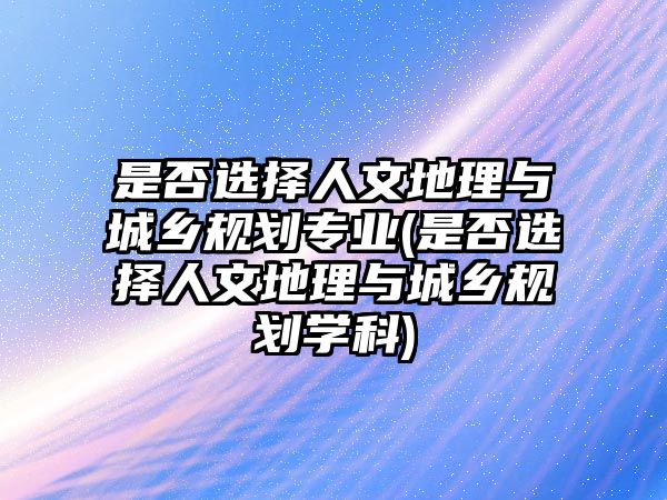 是否選擇人文地理與城鄉(xiāng)規(guī)劃專業(yè)(是否選擇人文地理與城鄉(xiāng)規(guī)劃學(xué)科)