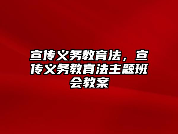 宣傳義務(wù)教育法，宣傳義務(wù)教育法主題班會教案